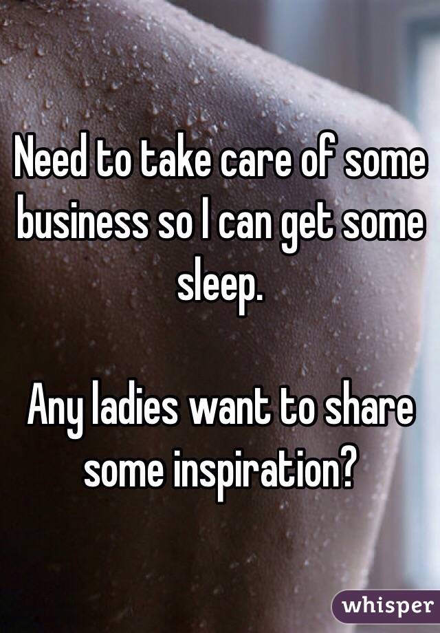 Need to take care of some business so I can get some sleep.

Any ladies want to share some inspiration?