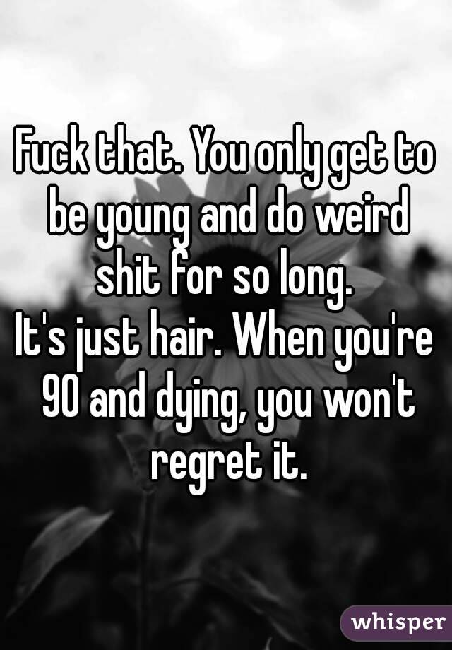 Fuck that. You only get to be young and do weird shit for so long. 
It's just hair. When you're 90 and dying, you won't regret it.