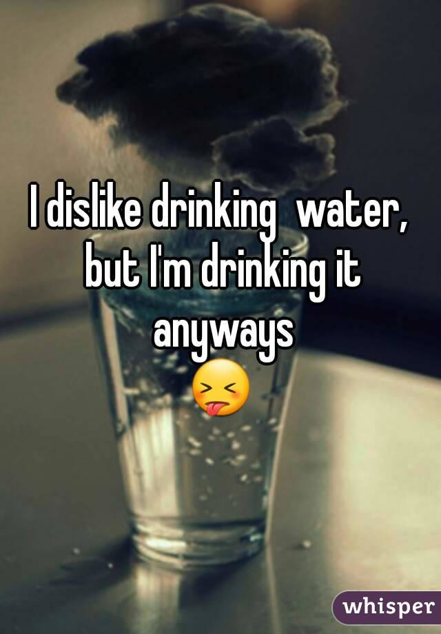 I dislike drinking  water, but I'm drinking it anyways
😝