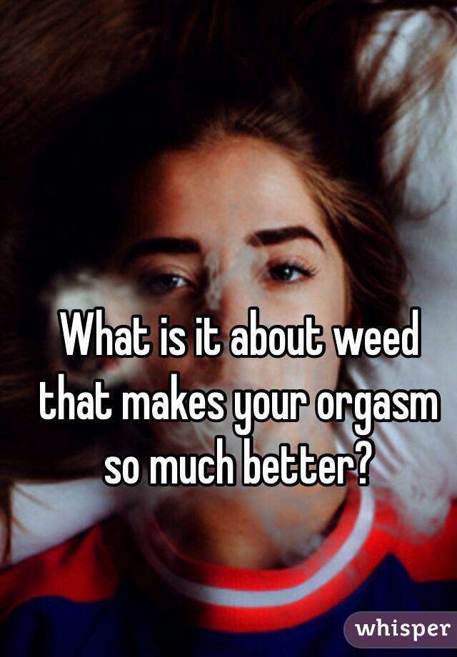 What is it about weed that makes your orgasm so much better?