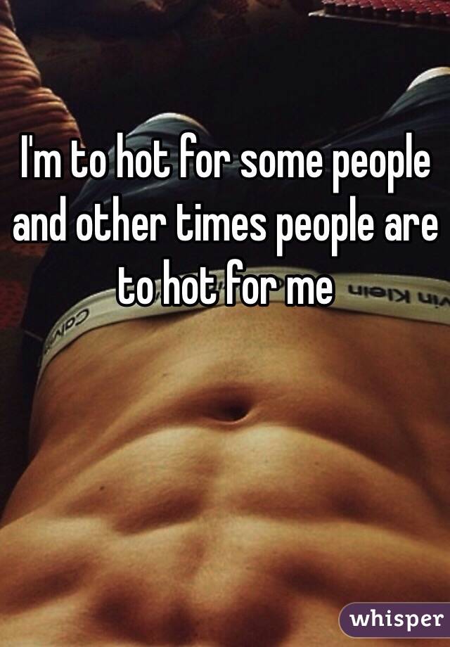 I'm to hot for some people and other times people are to hot for me 