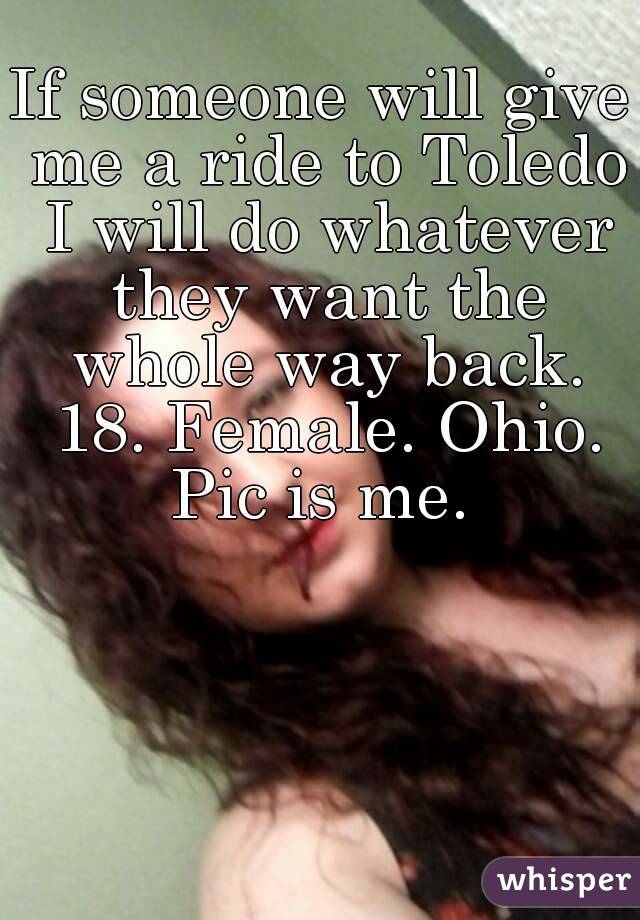 If someone will give me a ride to Toledo I will do whatever they want the whole way back. 18. Female. Ohio. Pic is me. 