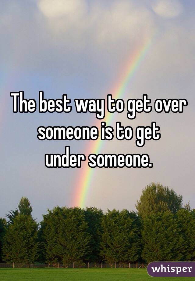 The best way to get over someone is to get 
under someone. 