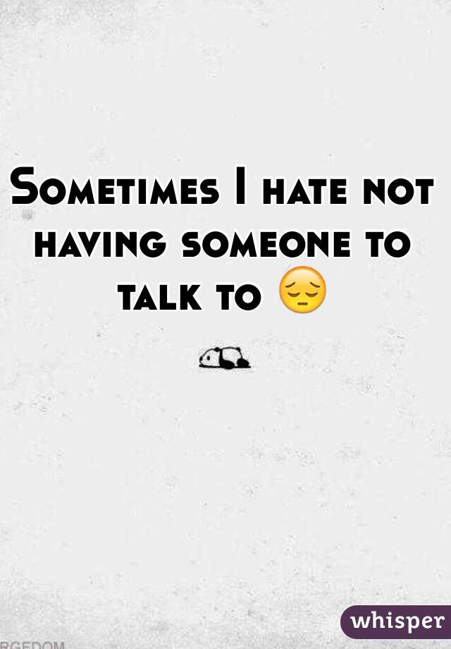 Sometimes I hate not having someone to talk to 😔