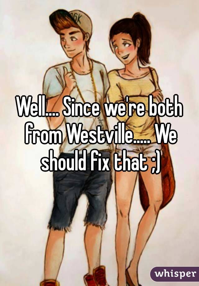 Well.... Since we're both from Westville..... We should fix that ;)