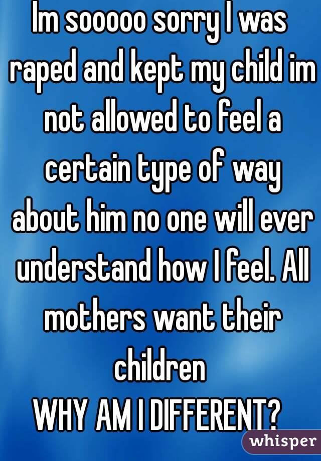 Im sooooo sorry I was raped and kept my child im not allowed to feel a certain type of way about him no one will ever understand how I feel. All mothers want their children 
WHY AM I DIFFERENT? 