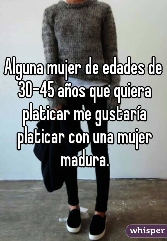 Alguna mujer de edades de 30-45 años que quiera platicar me gustaría platicar con una mujer madura.