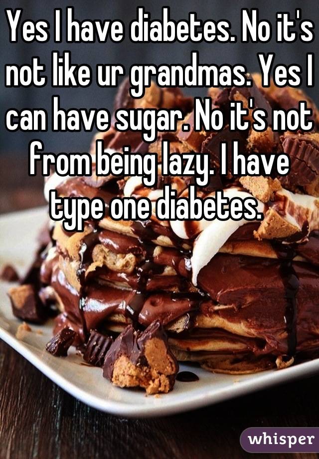 Yes I have diabetes. No it's not like ur grandmas. Yes I can have sugar. No it's not from being lazy. I have type one diabetes. 