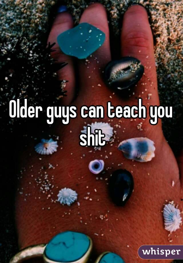 Older guys can teach you shit