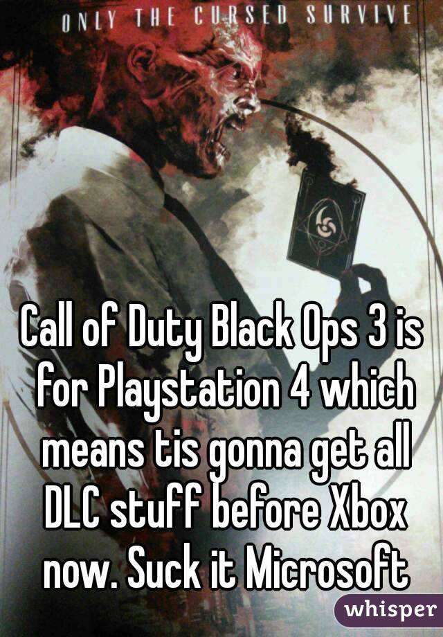 Call of Duty Black Ops 3 is for Playstation 4 which means tis gonna get all DLC stuff before Xbox now. Suck it Microsoft