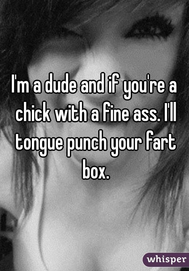 I'm a dude and if you're a chick with a fine ass. I'll tongue punch your fart box.