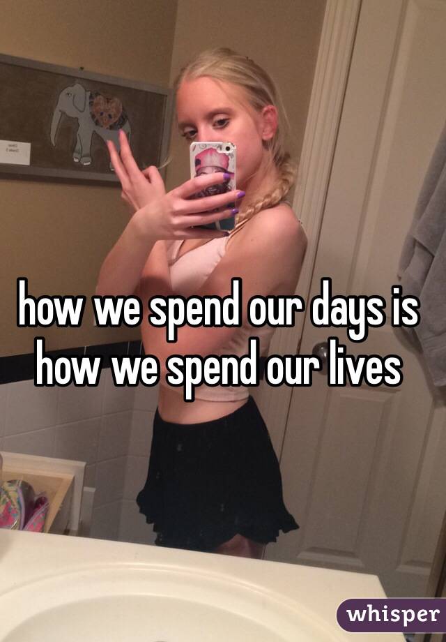 how we spend our days is how we spend our lives