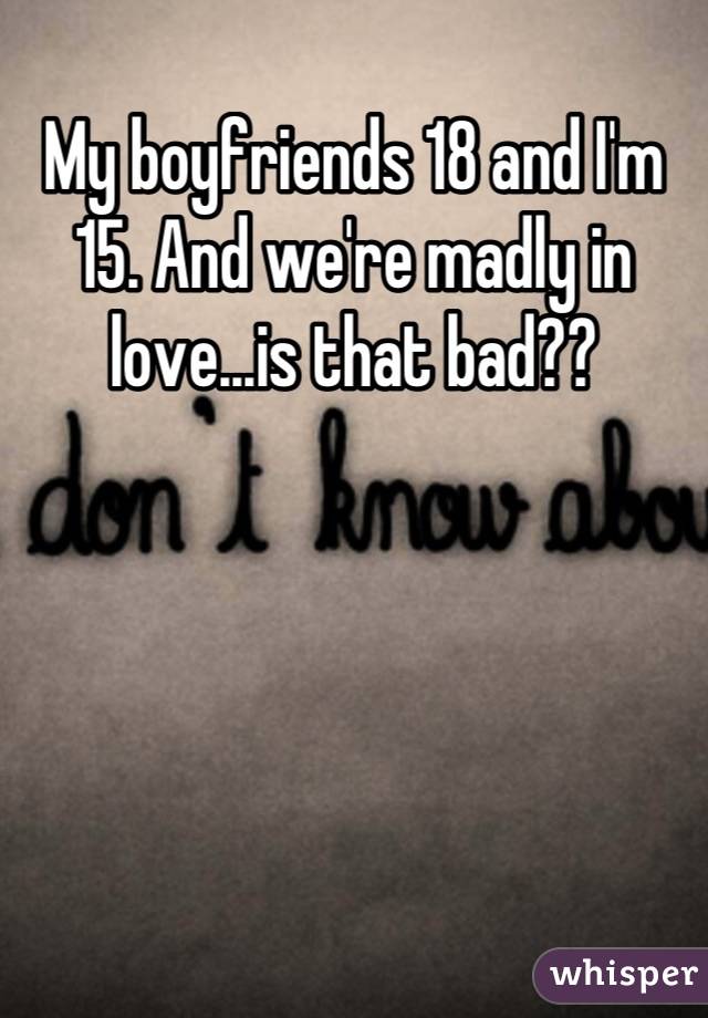 My boyfriends 18 and I'm 15. And we're madly in love...is that bad??