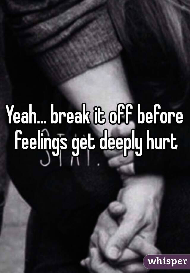 Yeah... break it off before feelings get deeply hurt