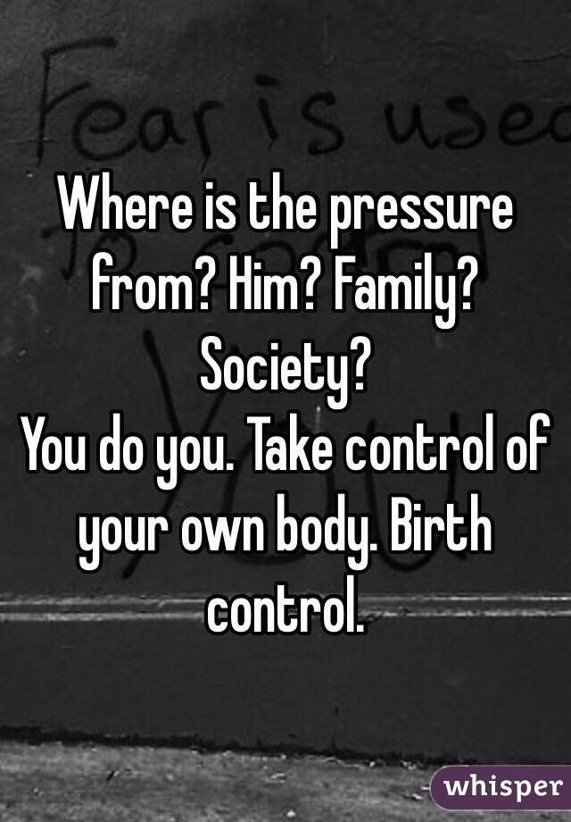 Where is the pressure from? Him? Family? Society? 
You do you. Take control of your own body. Birth control. 