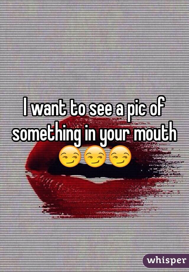 I want to see a pic of something in your mouth 😏😏😏