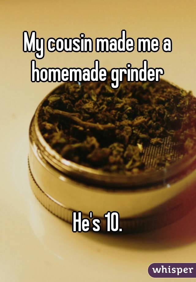 My cousin made me a homemade grinder 




He's 10.