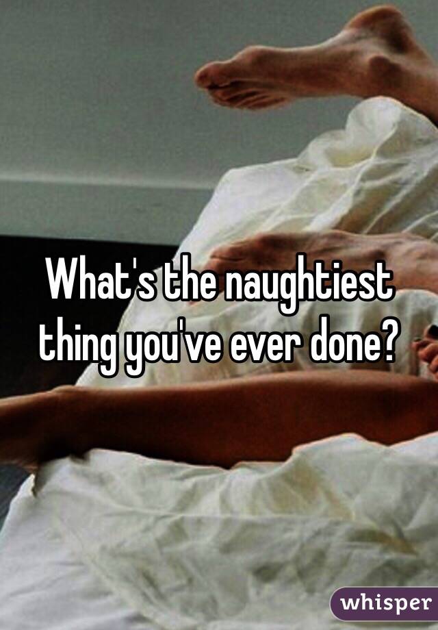 What's the naughtiest thing you've ever done? 