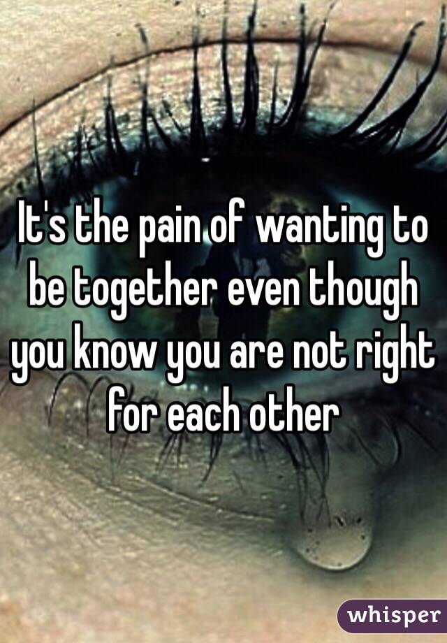 It's the pain of wanting to be together even though you know you are not right for each other