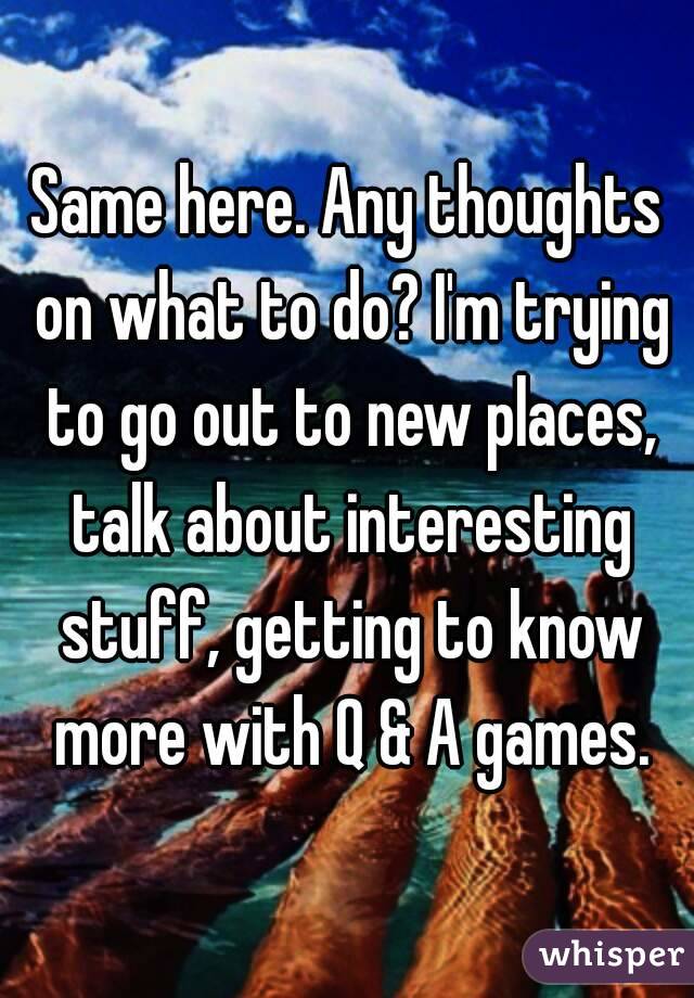 Same here. Any thoughts on what to do? I'm trying to go out to new places, talk about interesting stuff, getting to know more with Q & A games.