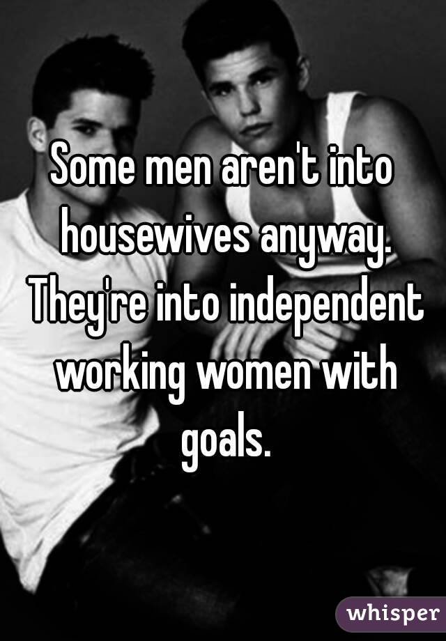 Some men aren't into housewives anyway. They're into independent working women with goals.