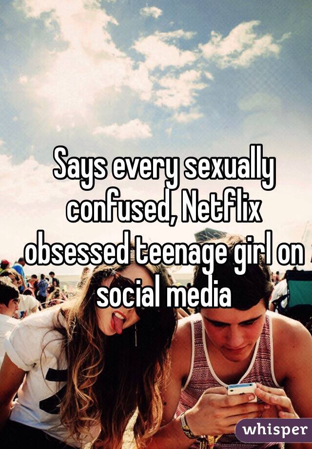 Says every sexually confused, Netflix obsessed teenage girl on social media