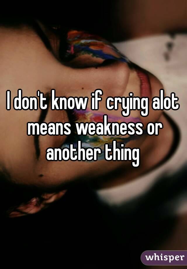 I don't know if crying alot means weakness or another thing 