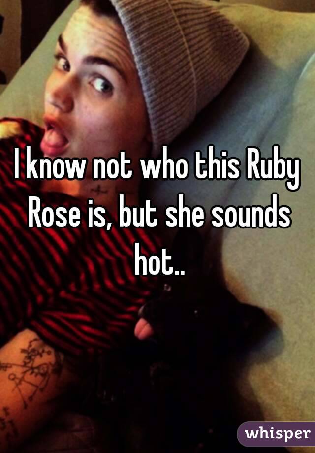 I know not who this Ruby Rose is, but she sounds hot..