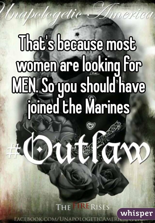 That's because most women are looking for MEN. So you should have joined the Marines