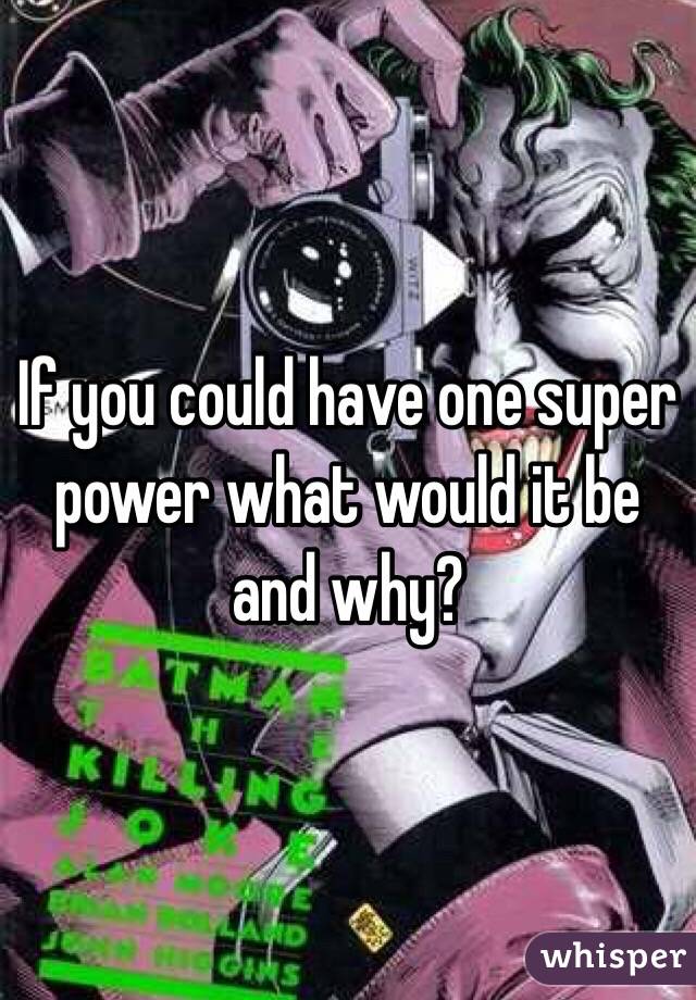 If you could have one super power what would it be and why?