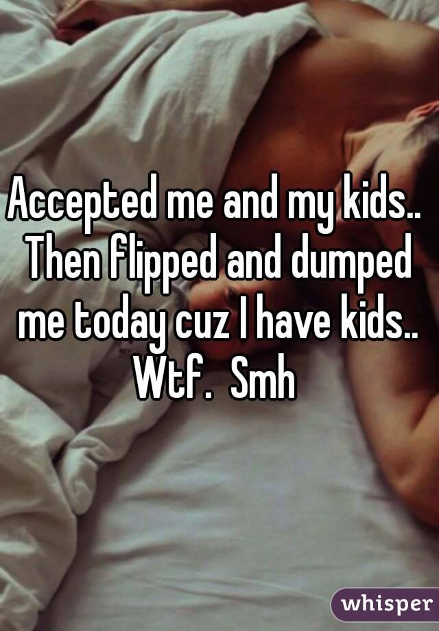 Accepted me and my kids.. Then flipped and dumped me today cuz I have kids.. Wtf.  Smh 