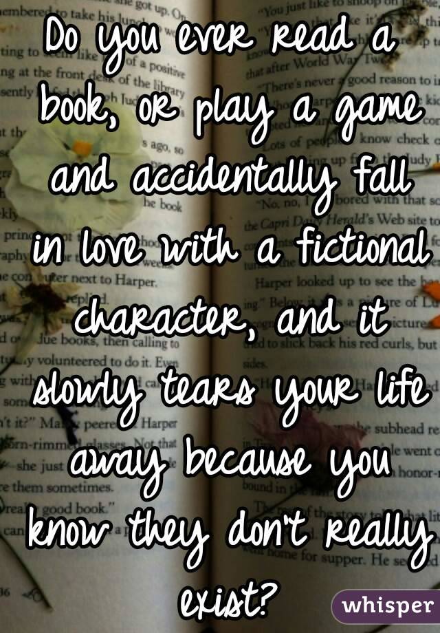 Do you ever read a book, or play a game and accidentally fall in love with a fictional character, and it slowly tears your life away because you know they don't really exist?