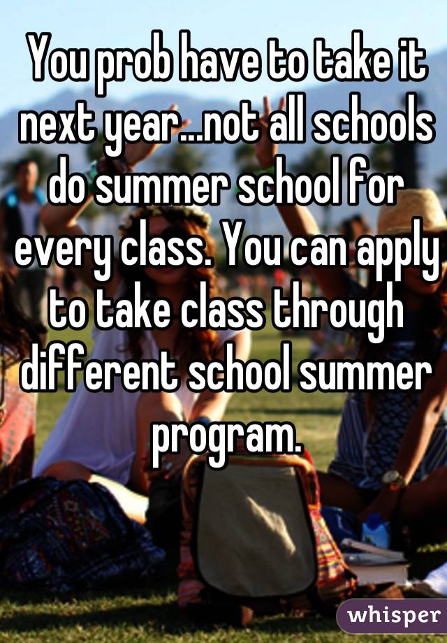 You prob have to take it next year...not all schools do summer school for every class. You can apply to take class through different school summer program.