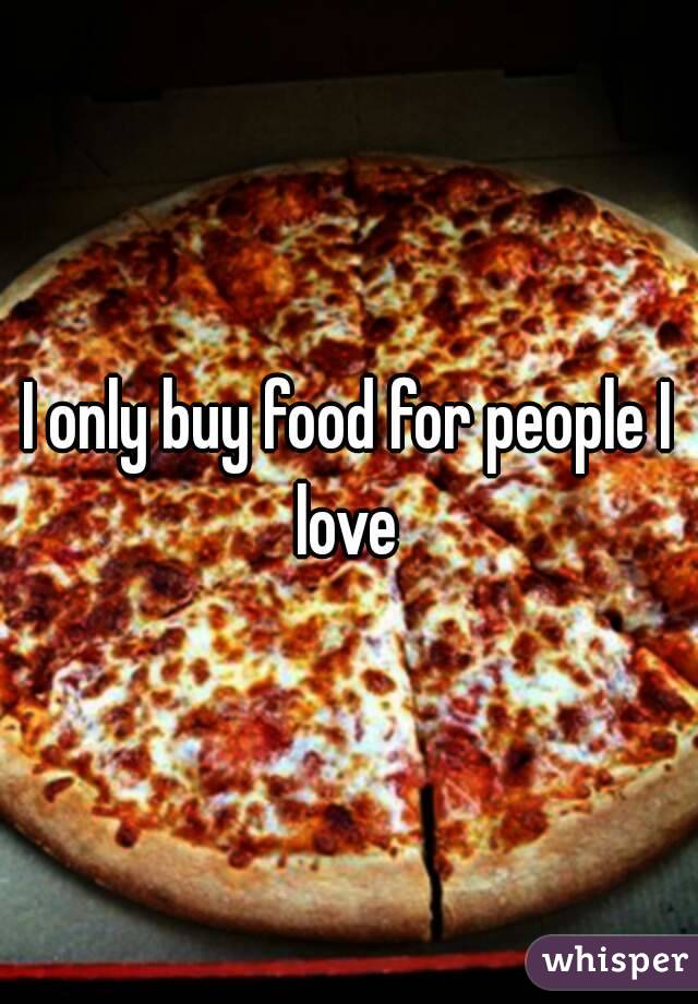 I only buy food for people I love 