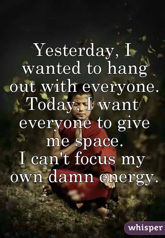 Yesterday, I wanted to hang out with everyone.
Today, I want everyone to give me space.
I can't focus my own damn energy.