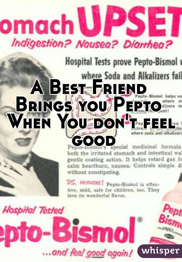 A Best Friend 
Brings you Pepto 
When You don't feel good