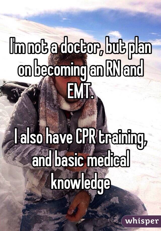 I'm not a doctor, but plan on becoming an RN and EMT.

I also have CPR training, and basic medical knowledge