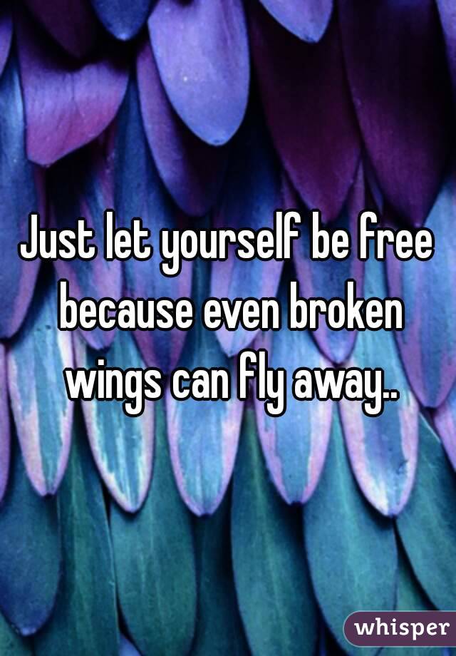 Just let yourself be free because even broken wings can fly away..