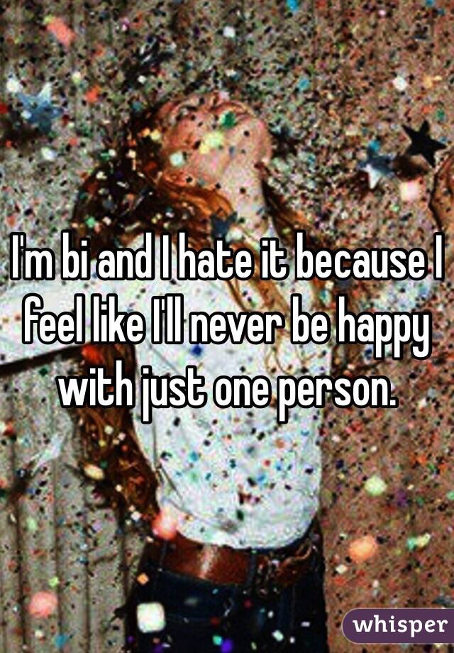 I'm bi and I hate it because I feel like I'll never be happy with just one person. 