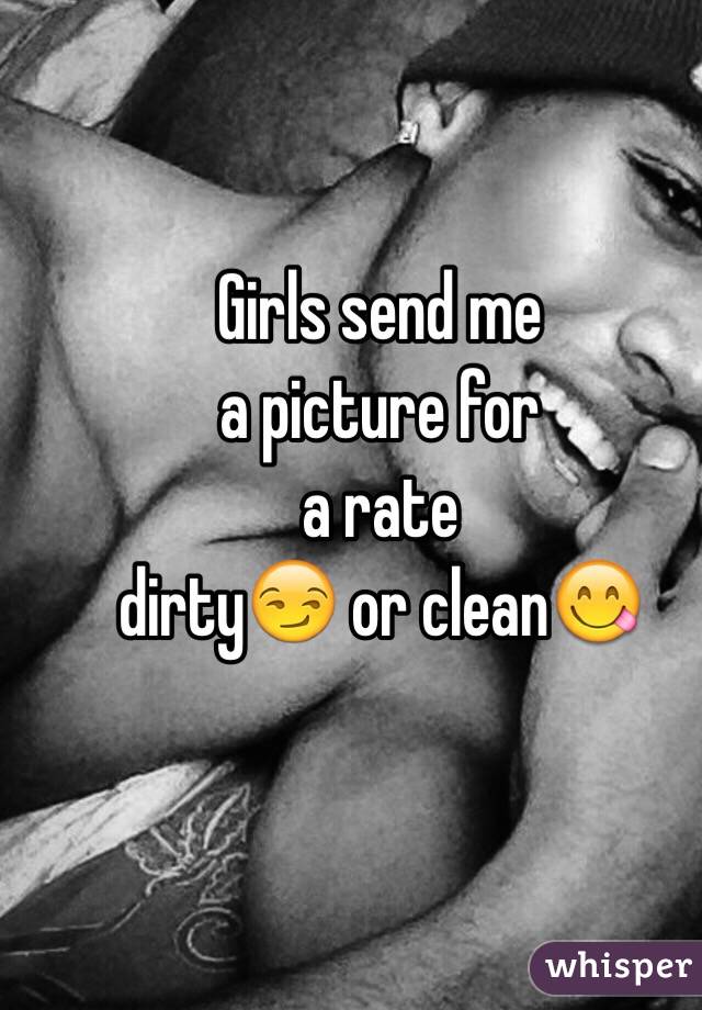 Girls send me 
a picture for 
a rate 
dirty😏 or clean😋