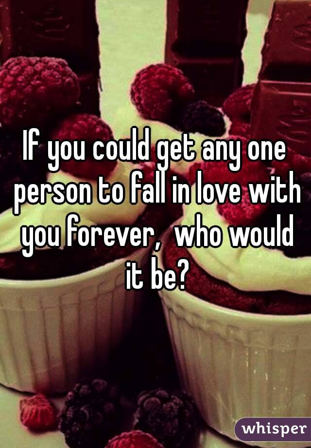 If you could get any one person to fall in love with you forever,  who would it be?