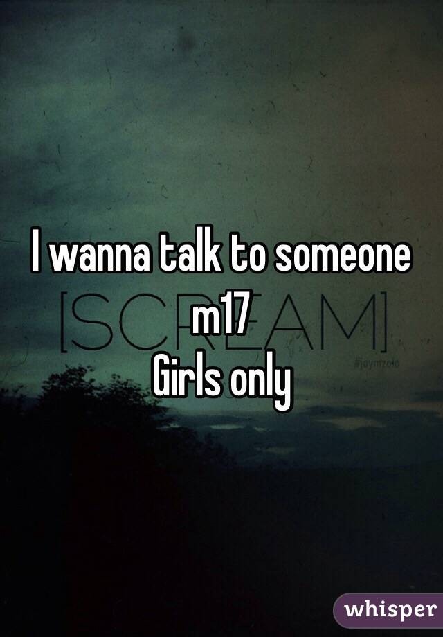 I wanna talk to someone m17 
Girls only 