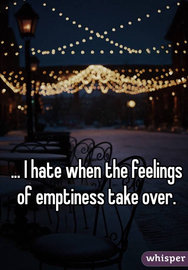 ... I hate when the feelings of emptiness take over. 