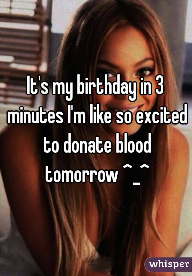 It's my birthday in 3 minutes I'm like so excited to donate blood tomorrow ^_^