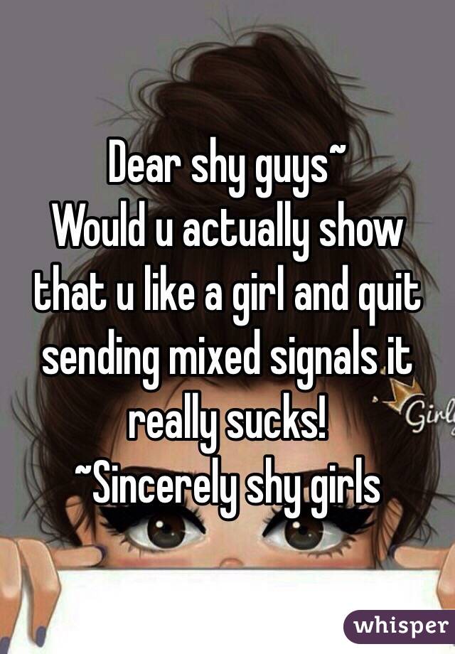 Dear shy guys~
Would u actually show that u like a girl and quit sending mixed signals it really sucks!
~Sincerely shy girls 