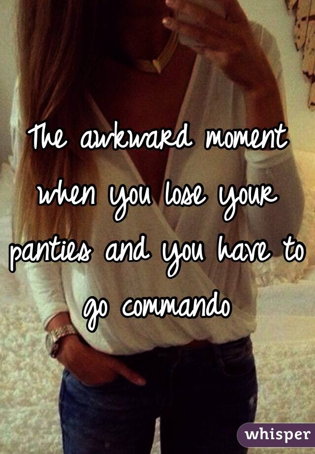 The awkward moment when you lose your panties and you have to go commando 