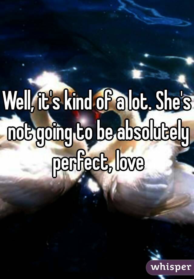 Well, it's kind of a lot. She's not going to be absolutely perfect, love