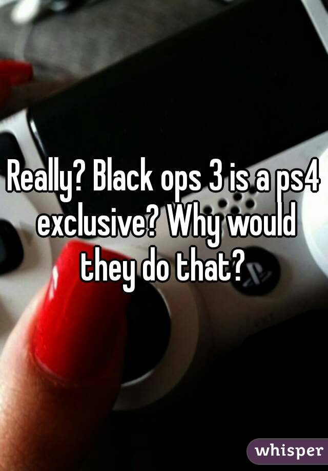 Really? Black ops 3 is a ps4 exclusive? Why would they do that? 