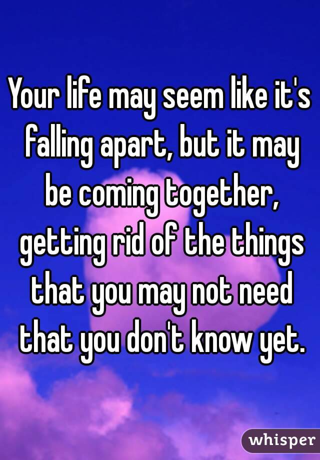 Your life may seem like it's falling apart, but it may be coming together, getting rid of the things that you may not need that you don't know yet.