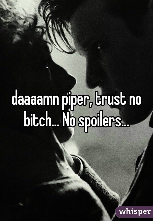 daaaamn piper, trust no bitch... No spoilers...